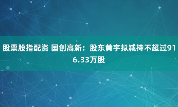 股票股指配资 国创高新：股东黄宇拟减持不超过916.33万股