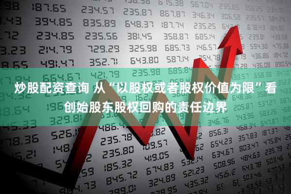 炒股配资查询 从“以股权或者股权价值为限”看创始股东股权回购的责任边界