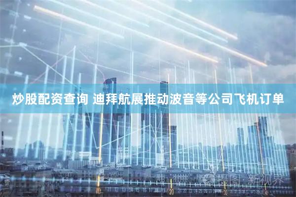 炒股配资查询 迪拜航展推动波音等公司飞机订单