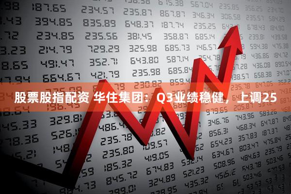 股票股指配资 华住集团：Q3业绩稳健，上调25