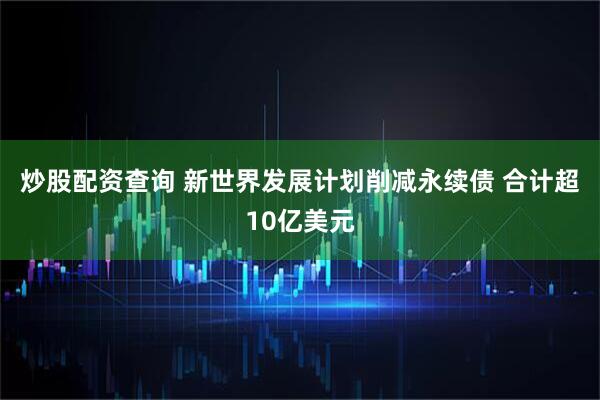 炒股配资查询 新世界发展计划削减永续债 合计超10亿美元