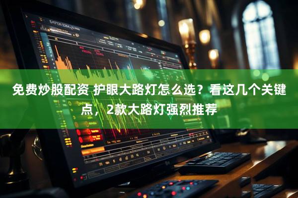 免费炒股配资 护眼大路灯怎么选？看这几个关键点，2款大路灯强烈推荐