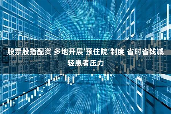 股票股指配资 多地开展‘预住院’制度 省时省钱减轻患者压力
