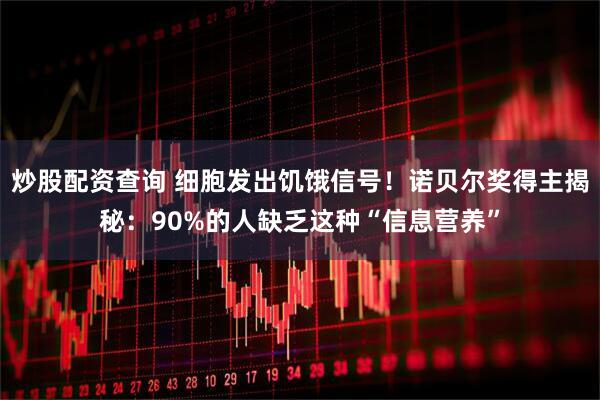 炒股配资查询 细胞发出饥饿信号！诺贝尔奖得主揭秘：90%的人缺乏这种“信息营养”