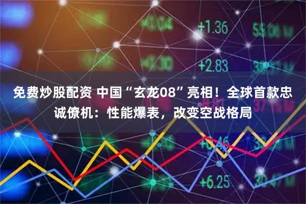 免费炒股配资 中国“玄龙08”亮相！全球首款忠诚僚机：性能爆表，改变空战格局