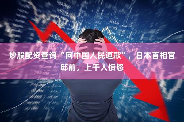 炒股配资查询 “向中国人民道歉”，日本首相官邸前，上千人愤怒