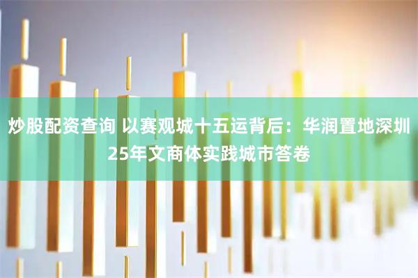 炒股配资查询 以赛观城十五运背后：华润置地深圳25年文商体实践城市答卷