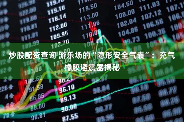 炒股配资查询 游乐场的“隐形安全气囊”：充气橡胶避震器揭秘