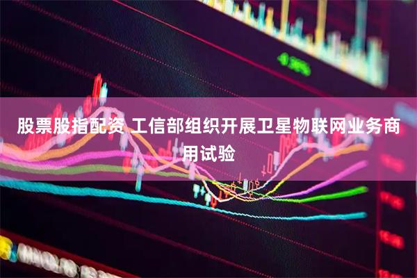 股票股指配资 工信部组织开展卫星物联网业务商用试验