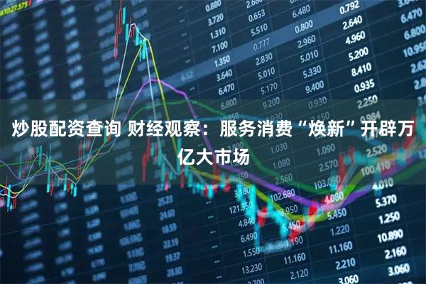 炒股配资查询 财经观察：服务消费“焕新”开辟万亿大市场