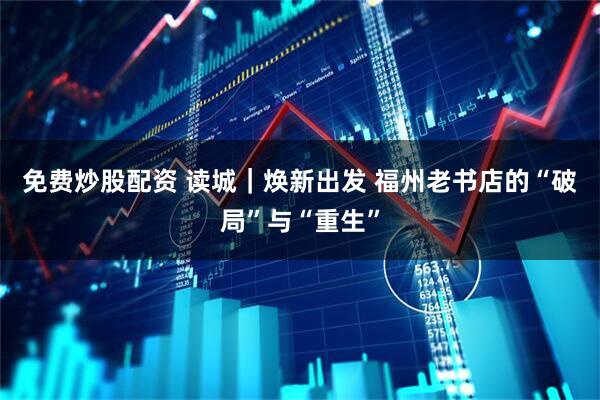 免费炒股配资 读城｜焕新出发 福州老书店的“破局”与“重生”