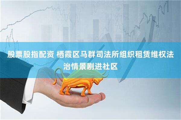 股票股指配资 栖霞区马群司法所组织租赁维权法治情景剧进社区