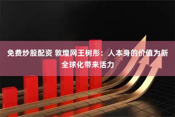 免费炒股配资 敦煌网王树彤：人本身的价值为新全球化带来活力