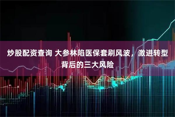 炒股配资查询 大参林陷医保套刷风波，激进转型背后的三大风险