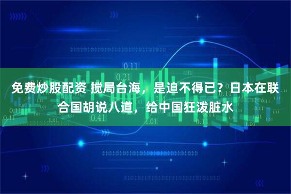 免费炒股配资 搅局台海，是迫不得已？日本在联合国胡说八道，给中国狂泼脏水