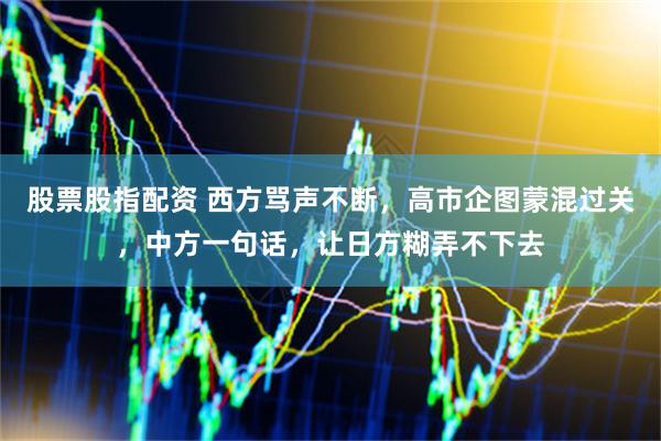 股票股指配资 西方骂声不断，高市企图蒙混过关，中方一句话，让日方糊弄不下去