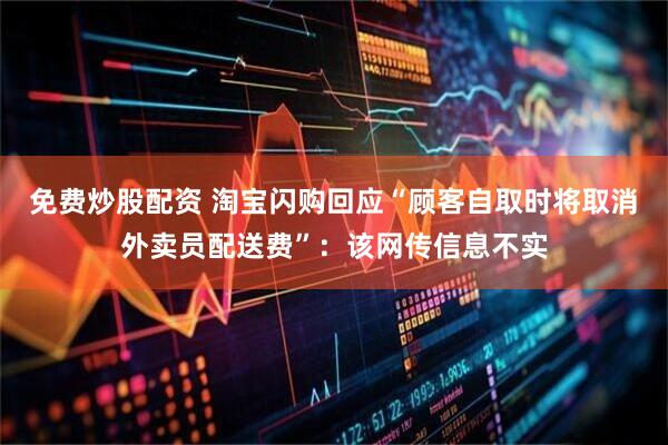 免费炒股配资 淘宝闪购回应“顾客自取时将取消外卖员配送费”：该网传信息不实