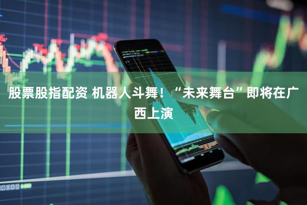 股票股指配资 机器人斗舞！“未来舞台”即将在广西上演