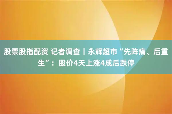 股票股指配资 记者调查｜永辉超市“先阵痛、后重生”：股价4天上涨4成后跌停