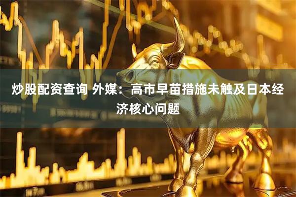 炒股配资查询 外媒：高市早苗措施未触及日本经济核心问题