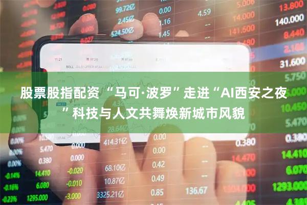 股票股指配资 “马可·波罗”走进“AI西安之夜”科技与人文共舞焕新城市风貌