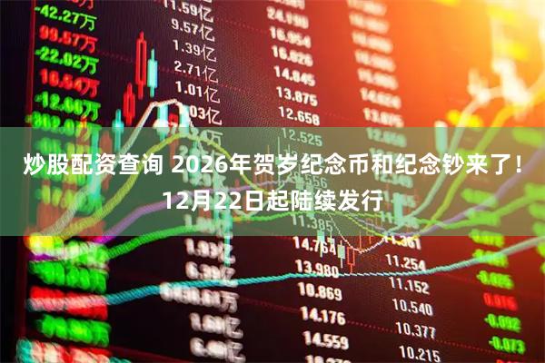 炒股配资查询 2026年贺岁纪念币和纪念钞来了！12月22日起陆续发行