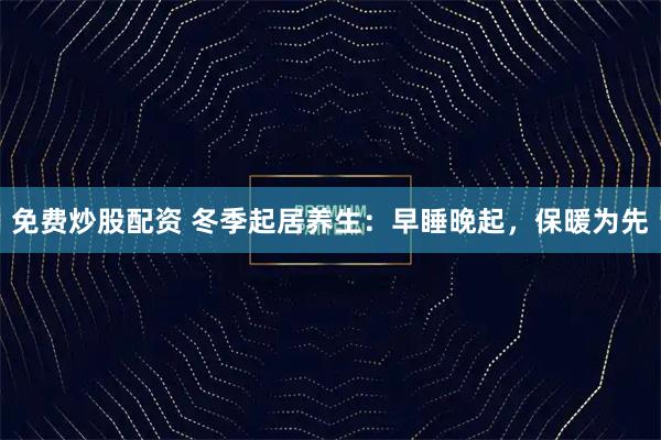 免费炒股配资 冬季起居养生：早睡晚起，保暖为先