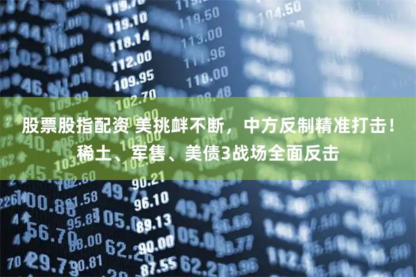 股票股指配资 美挑衅不断，中方反制精准打击！稀土、军售、美债3战场全面反击