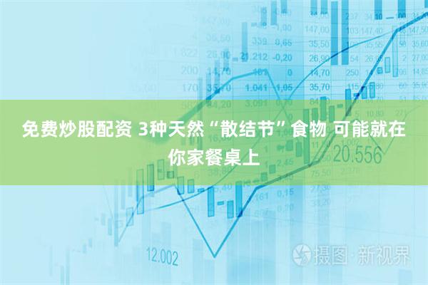 免费炒股配资 3种天然“散结节”食物 可能就在你家餐桌上