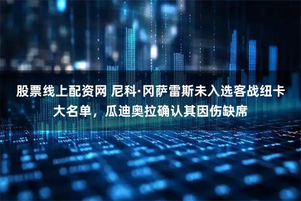 股票线上配资网 尼科·冈萨雷斯未入选客战纽卡大名单，瓜迪奥拉确认其因伤缺席