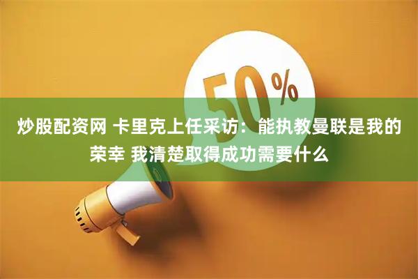 炒股配资网 卡里克上任采访：能执教曼联是我的荣幸 我清楚取得成功需要什么