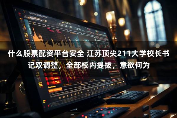 什么股票配资平台安全 江苏顶尖211大学校长书记双调整，全部校内提拔，意欲何为