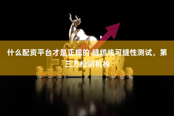 什么配资平台才是正规的 缝纫线可缝性测试，第三方检测机构