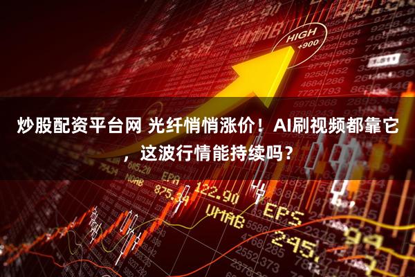 炒股配资平台网 光纤悄悄涨价！AI刷视频都靠它，这波行情能持续吗？