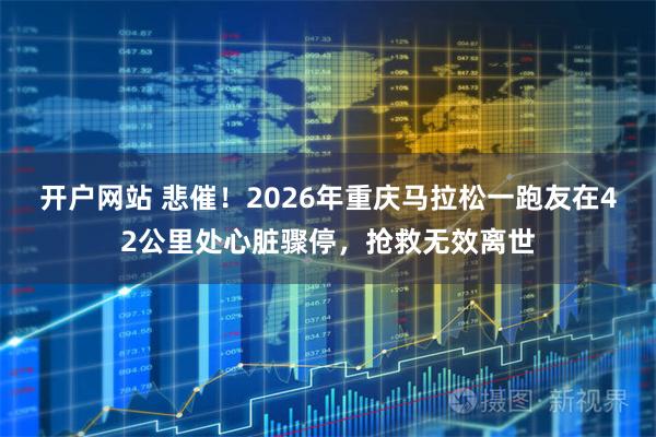 开户网站 悲催！2026年重庆马拉松一跑友在42公里处心脏骤停，抢救无效离世
