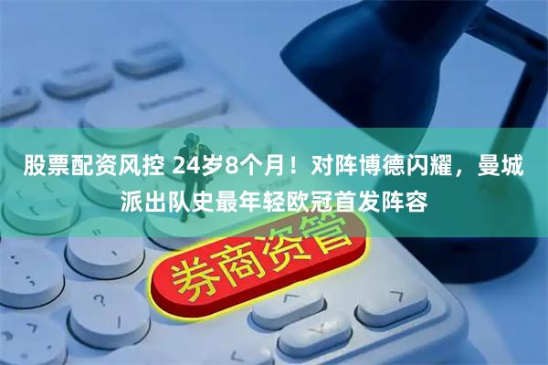 股票配资风控 24岁8个月！对阵博德闪耀，曼城派出队史最年轻欧冠首发阵容