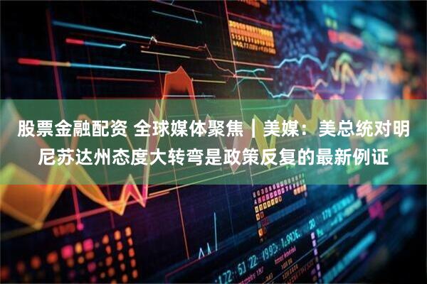 股票金融配资 全球媒体聚焦︱美媒：美总统对明尼苏达州态度大转弯是政策反复的最新例证