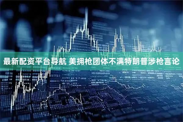 最新配资平台导航 美拥枪团体不满特朗普涉枪言论