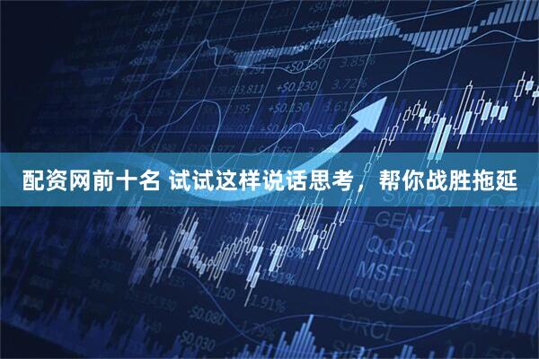 配资网前十名 试试这样说话思考，帮你战胜拖延