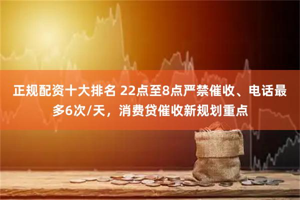 正规配资十大排名 22点至8点严禁催收、电话最多6次/天，消费贷催收新规划重点