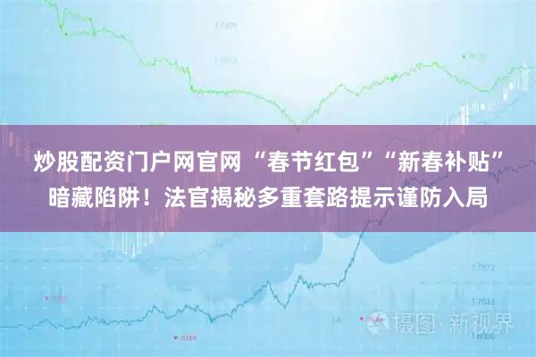 炒股配资门户网官网 “春节红包”“新春补贴”暗藏陷阱！法官揭秘多重套路提示谨防入局