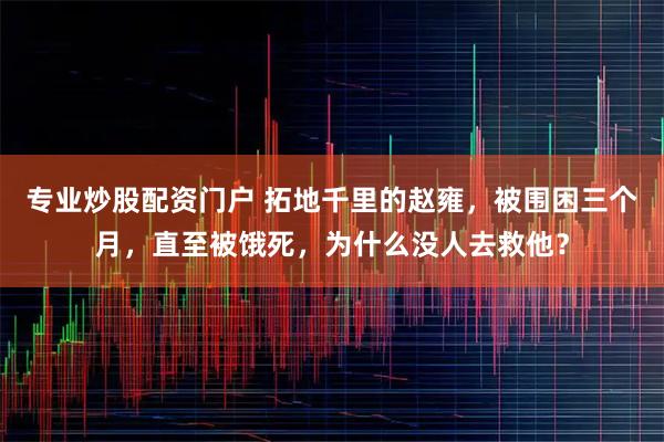 专业炒股配资门户 拓地千里的赵雍，被围困三个月，直至被饿死，为什么没人去救他？