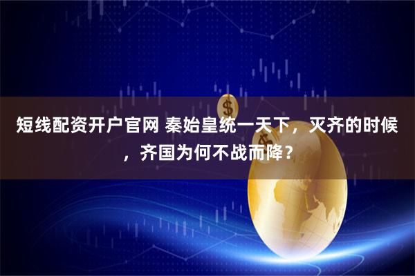短线配资开户官网 秦始皇统一天下，灭齐的时候，齐国为何不战而降？