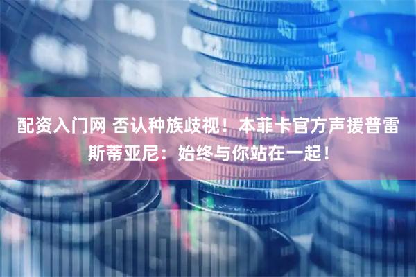 配资入门网 否认种族歧视！本菲卡官方声援普雷斯蒂亚尼：始终与你站在一起！