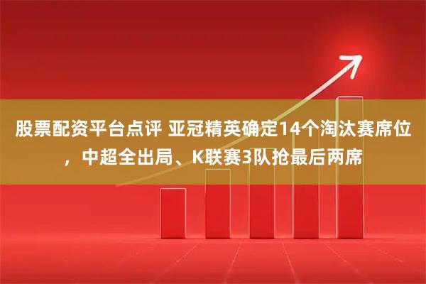 股票配资平台点评 亚冠精英确定14个淘汰赛席位，中超全出局、K联赛3队抢最后两席