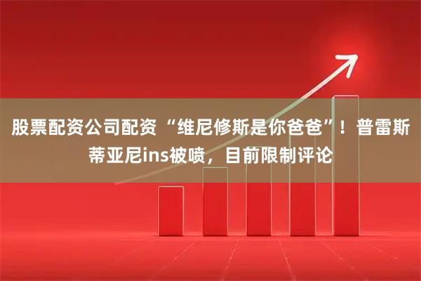 股票配资公司配资 “维尼修斯是你爸爸”！普雷斯蒂亚尼ins被喷，目前限制评论