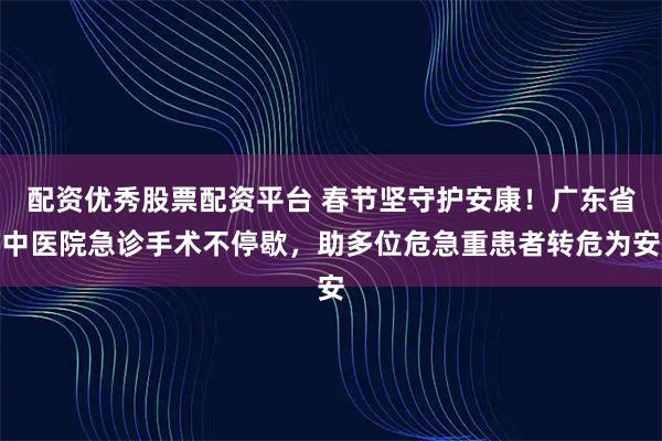 配资优秀股票配资平台 春节坚守护安康！广东省中医院急诊手术不停歇，助多位危急重患者转危为安