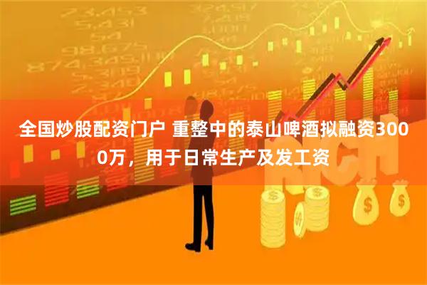 全国炒股配资门户 重整中的泰山啤酒拟融资3000万,用于日常生产及发工资