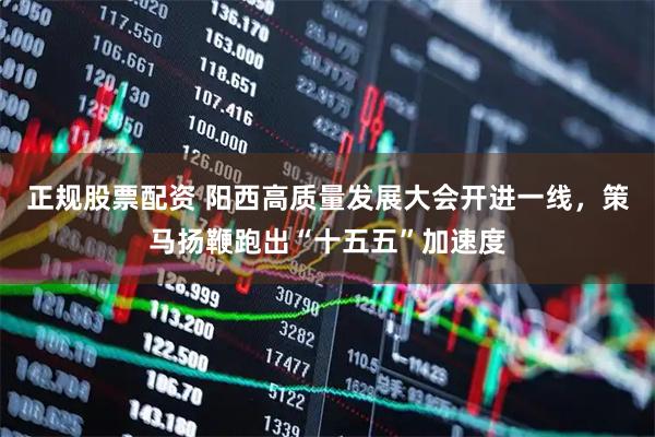 正规股票配资 阳西高质量发展大会开进一线，策马扬鞭跑出“十五五”加速度
