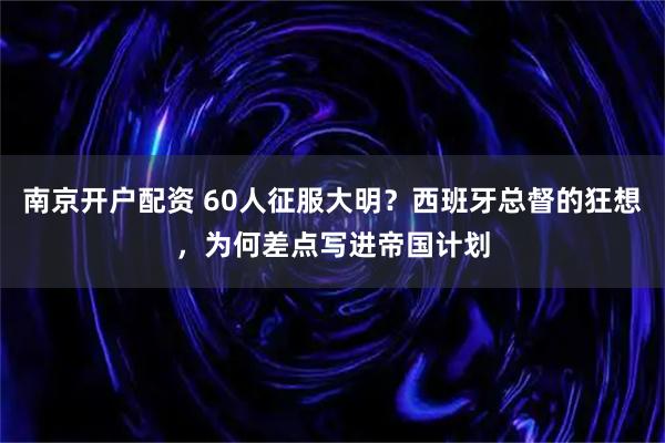 南京开户配资 60人征服大明？西班牙总督的狂想，为何差点写进帝国计划
